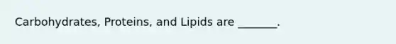 Carbohydrates, Proteins, and Lipids are _______.