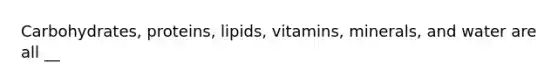 Carbohydrates, proteins, lipids, vitamins, minerals, and water are all __