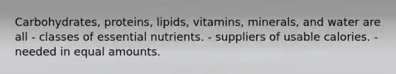 Carbohydrates, proteins, lipids, vitamins, minerals, and water are all - classes of essential nutrients. - suppliers of usable calories. - needed in equal amounts.