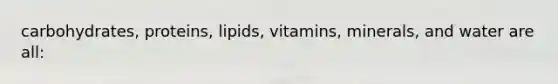 carbohydrates, proteins, lipids, vitamins, minerals, and water are all: