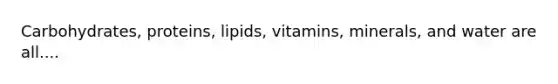 Carbohydrates, proteins, lipids, vitamins, minerals, and water are all....