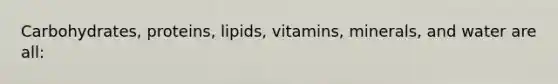 Carbohydrates, proteins, lipids, vitamins, minerals, and water are all: