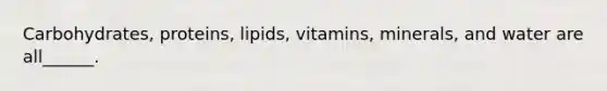 Carbohydrates, proteins, lipids, vitamins, minerals, and water are all______.