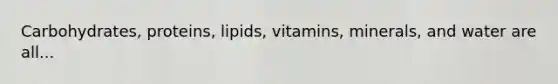 Carbohydrates, proteins, lipids, vitamins, minerals, and water are all...