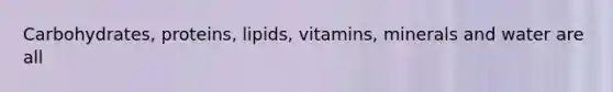 Carbohydrates, proteins, lipids, vitamins, minerals and water are all