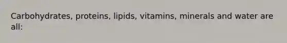 Carbohydrates, proteins, lipids, vitamins, minerals and water are all: