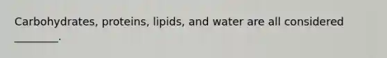 Carbohydrates, proteins, lipids, and water are all considered ________.