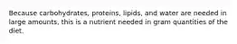 Because carbohydrates, proteins, lipids, and water are needed in large amounts, this is a nutrient needed in gram quantities of the diet.