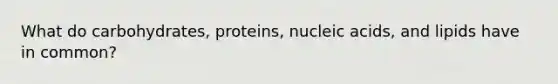 What do carbohydrates, proteins, nucleic acids, and lipids have in common?