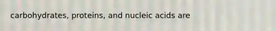 carbohydrates, proteins, and nucleic acids are