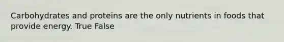 Carbohydrates and proteins are the only nutrients in foods that provide energy. True False