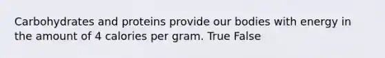 Carbohydrates and proteins provide our bodies with energy in the amount of 4 calories per gram. True False