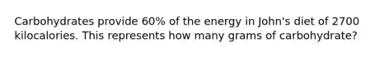 Carbohydrates provide 60% of the energy in John's diet of 2700 kilocalories. This represents how many grams of carbohydrate?