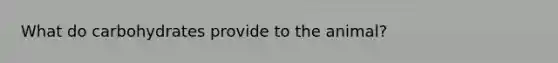 What do carbohydrates provide to the animal?