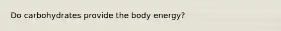 Do carbohydrates provide the body energy?