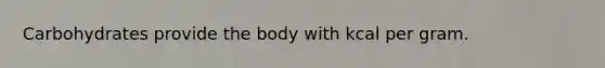 Carbohydrates provide the body with kcal per gram.