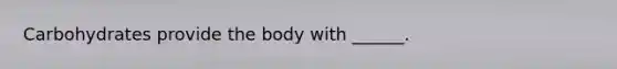 Carbohydrates provide the body with ______.
