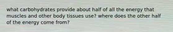 what carbohydrates provide about half of all the energy that muscles and other body tissues use? where does the other half of the energy come from?