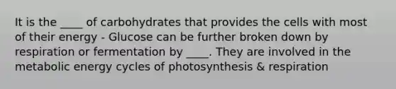 It is the ____ of carbohydrates that provides the cells with most of their energy - Glucose can be further broken down by respiration or fermentation by ____. They are involved in the metabolic energy cycles of photosynthesis & respiration