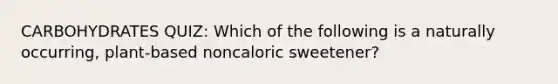 CARBOHYDRATES QUIZ: Which of the following is a naturally occurring, plant-based noncaloric sweetener?