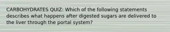 CARBOHYDRATES QUIZ: Which of the following statements describes what happens after digested sugars are delivered to the liver through the portal system?