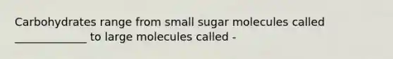 Carbohydrates range from small sugar molecules called _____________ to large molecules called -