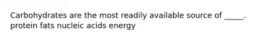 Carbohydrates are the most readily available source of _____. protein fats nucleic acids energy