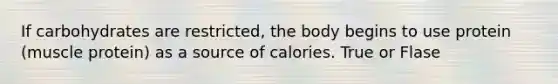 If carbohydrates are restricted, the body begins to use protein (muscle protein) as a source of calories. True or Flase