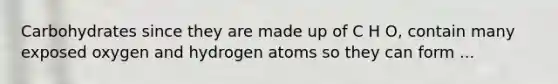 Carbohydrates since they are made up of C H O, contain many exposed oxygen and hydrogen atoms so they can form ...