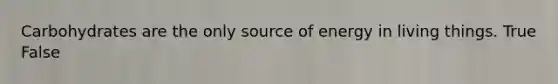 Carbohydrates are the only source of energy in living things. True False