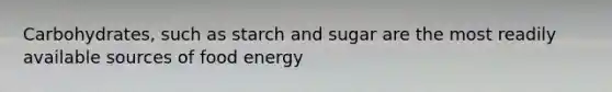 Carbohydrates, such as starch and sugar are the most readily available sources of food energy