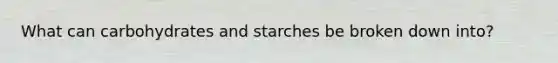 What can carbohydrates and starches be broken down into?