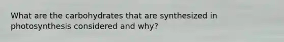 What are the carbohydrates that are synthesized in photosynthesis considered and why?