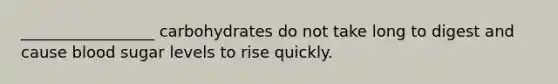 _________________ carbohydrates do not take long to digest and cause blood sugar levels to rise quickly.