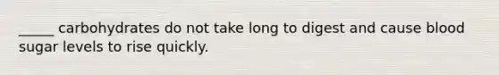 _____ carbohydrates do not take long to digest and cause blood sugar levels to rise quickly.