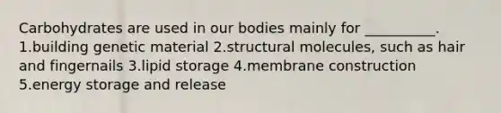 Carbohydrates are used in our bodies mainly for __________. 1.building genetic material 2.structural molecules, such as hair and fingernails 3.lipid storage 4.membrane construction 5.energy storage and release