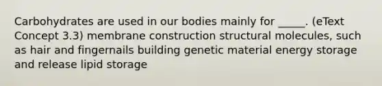 Carbohydrates are used in our bodies mainly for _____. (eText Concept 3.3) membrane construction structural molecules, such as hair and fingernails building genetic material energy storage and release lipid storage