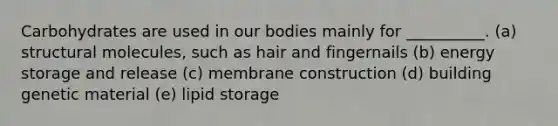 Carbohydrates are used in our bodies mainly for __________. (a) structural molecules, such as hair and fingernails (b) energy storage and release (c) membrane construction (d) building genetic material (e) lipid storage