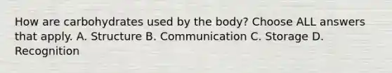 How are carbohydrates used by the body? Choose ALL answers that apply. A. Structure B. Communication C. Storage D. Recognition