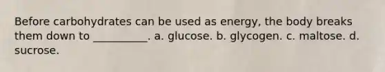 Before carbohydrates can be used as energy, the body breaks them down to __________. a. glucose. b. glycogen. c. maltose. d. sucrose.