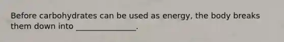 Before carbohydrates can be used as energy, the body breaks them down into _______________.