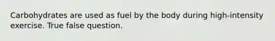 Carbohydrates are used as fuel by the body during high-intensity exercise. True false question.