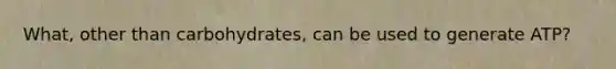 What, other than carbohydrates, can be used to generate ATP?