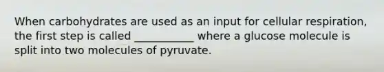 When carbohydrates are used as an input for cellular respiration, the first step is called ___________ where a glucose molecule is split into two molecules of pyruvate.