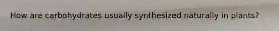 How are carbohydrates usually synthesized naturally in plants?