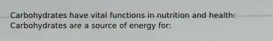 Carbohydrates have vital functions in nutrition and health: Carbohydrates are a source of energy for: