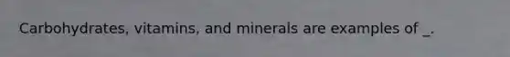 Carbohydrates, vitamins, and minerals are examples of _.