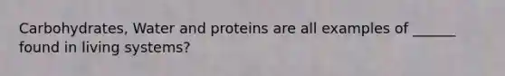 Carbohydrates, Water and proteins are all examples of ______ found in living systems?