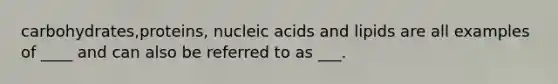 carbohydrates,proteins, nucleic acids and lipids are all examples of ____ and can also be referred to as ___.