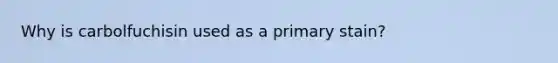 Why is carbolfuchisin used as a primary stain?